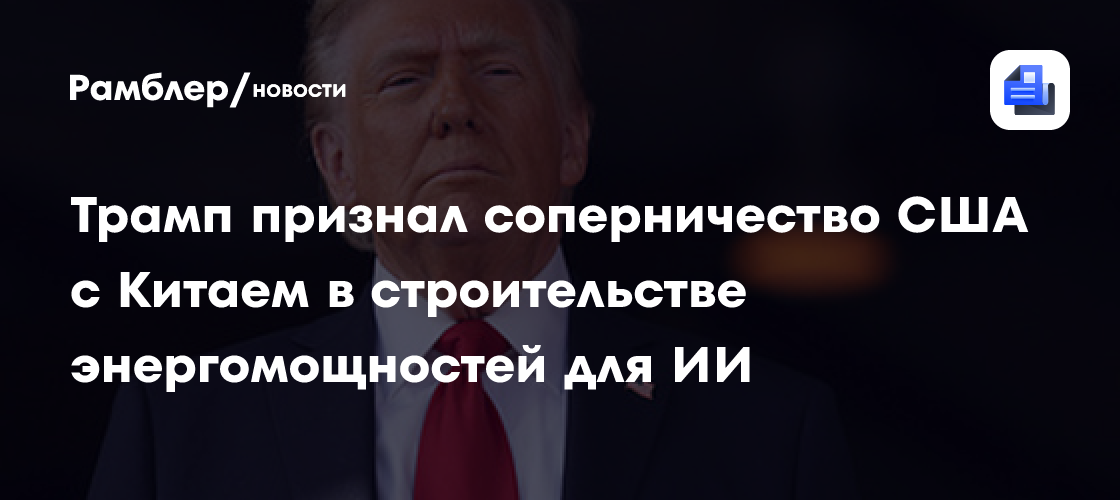 Трамп признал соперничество США с Китаем в строительстве энергомощностей для ИИ
