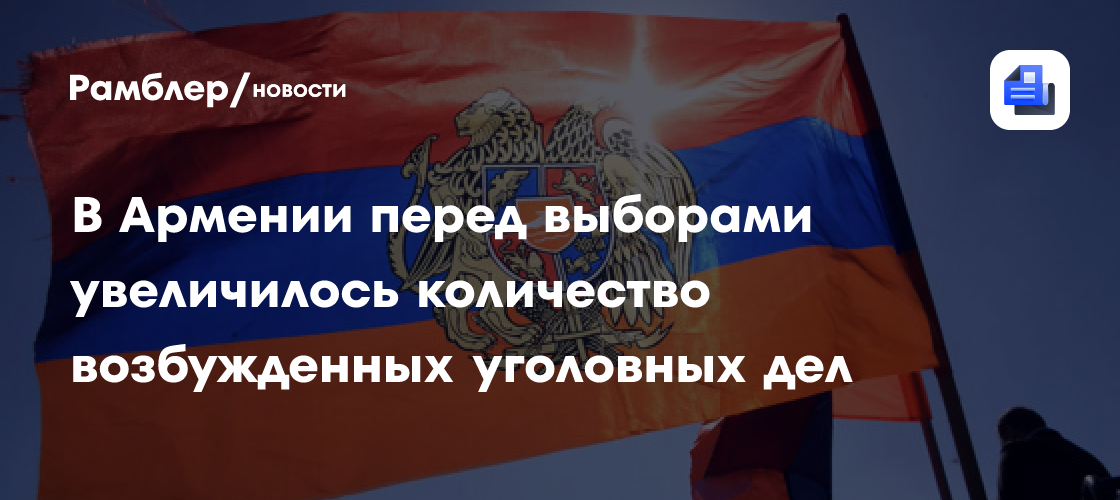 В Армении перед выборами увеличилось количество возбужденных уголовных дел