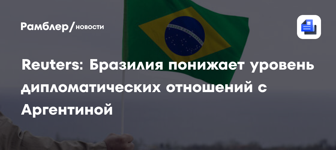 Reuters: Бразилия понижает уровень дипломатических отношений с Аргентиной