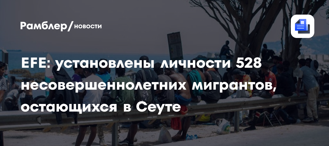 EFE: установлены личности 528 несовершеннолетних мигрантов, остающихся в Сеуте