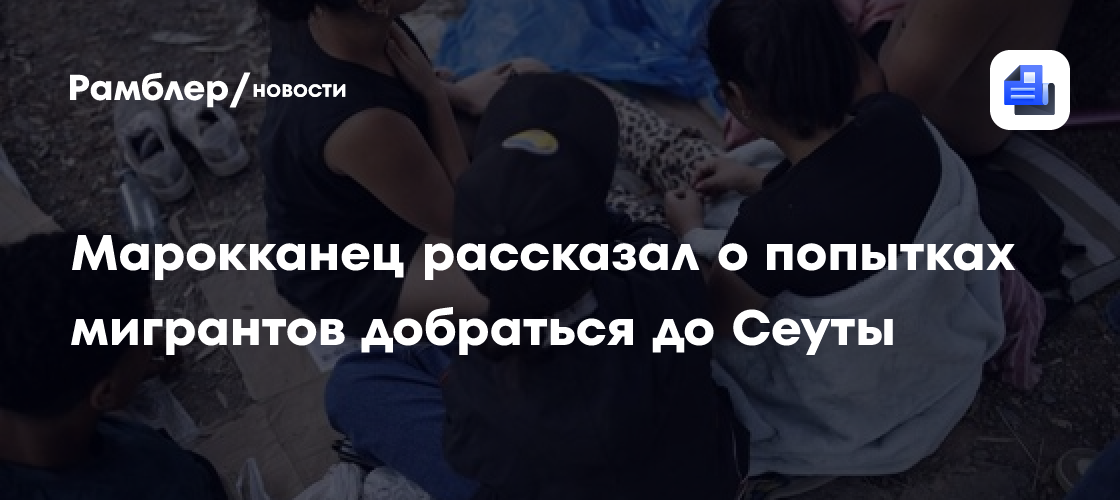 Марокканец рассказал о попытках мигрантов добраться до Сеуты