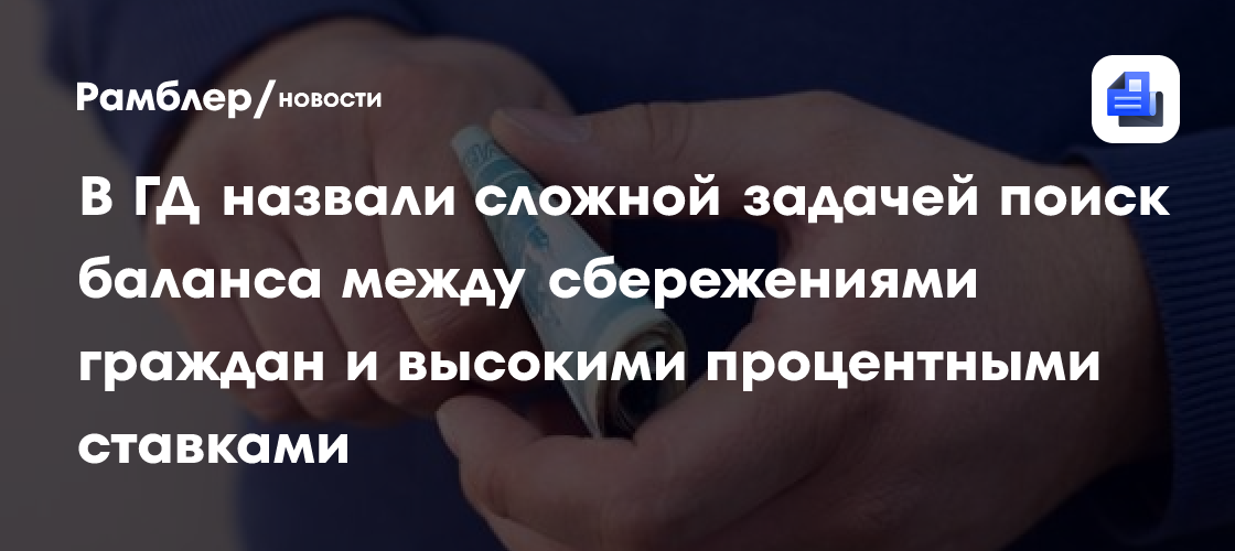 В ГД назвали сложной задачей поиск баланса между сбережениями граждан и высокими процентными ставками