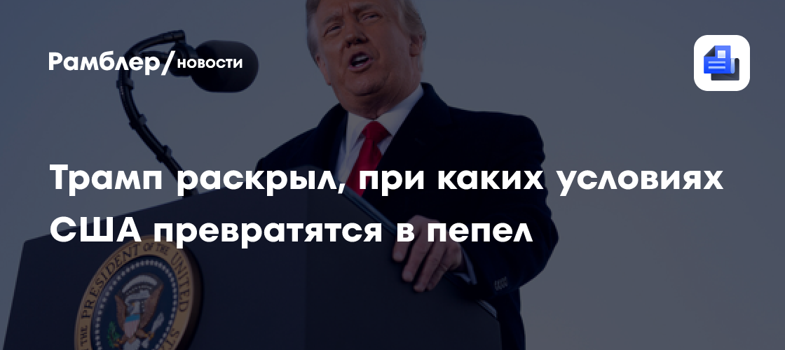 Трамп раскрыл, при каких условиях США превратятся в пепел