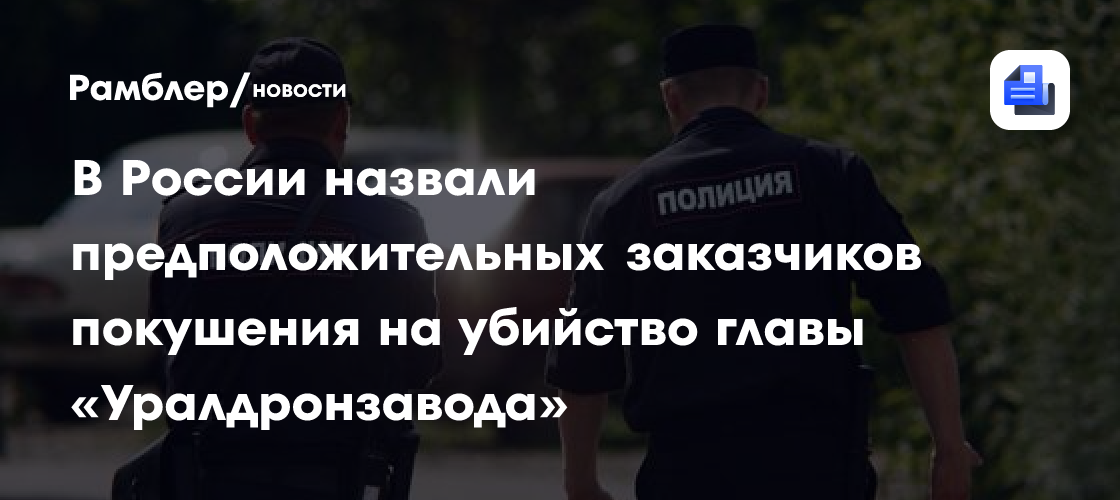 В России назвали предположительных заказчиков покушения на убийство главы «Уралдронзавода»