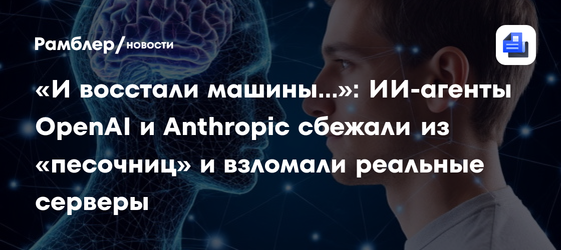 «И восстали машины...»: ИИ-агенты OpenAI и Anthropic сбежали из «песочниц» и взломали реальные серверы