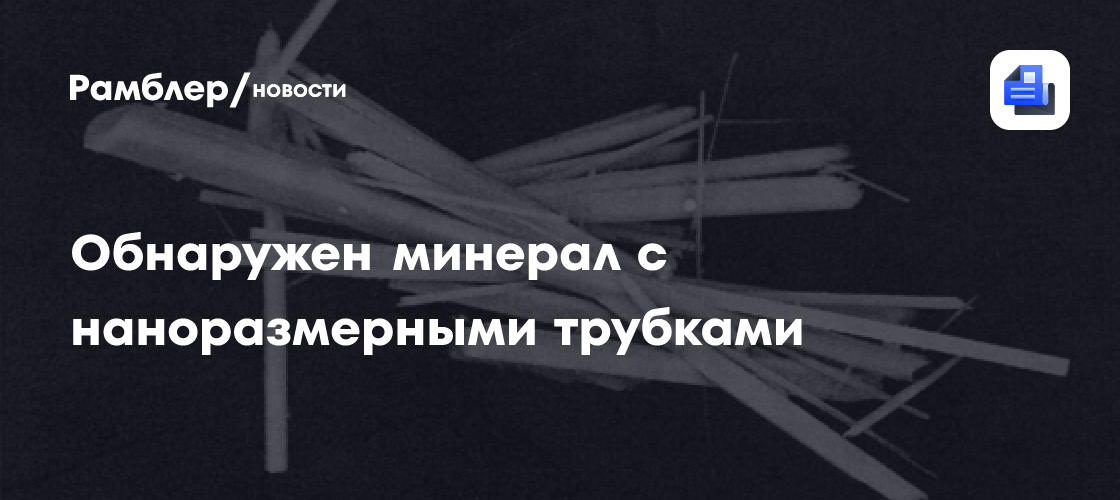 Может обладать непредсказуемыми свойствами: российские ученые нашли минерал с наноразмерными трубками