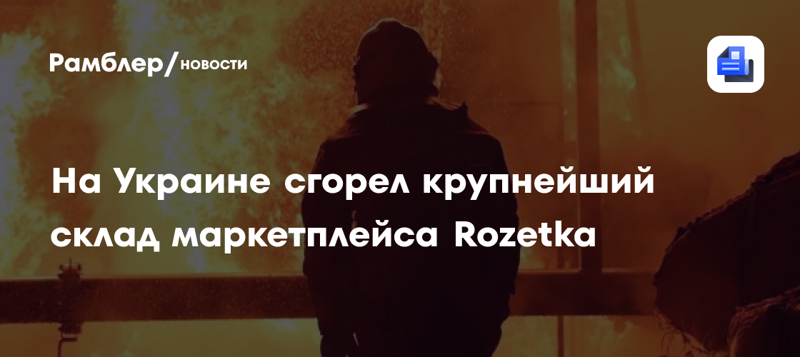 На Украине сгорел крупнейший склад маркетплейса Rozetka