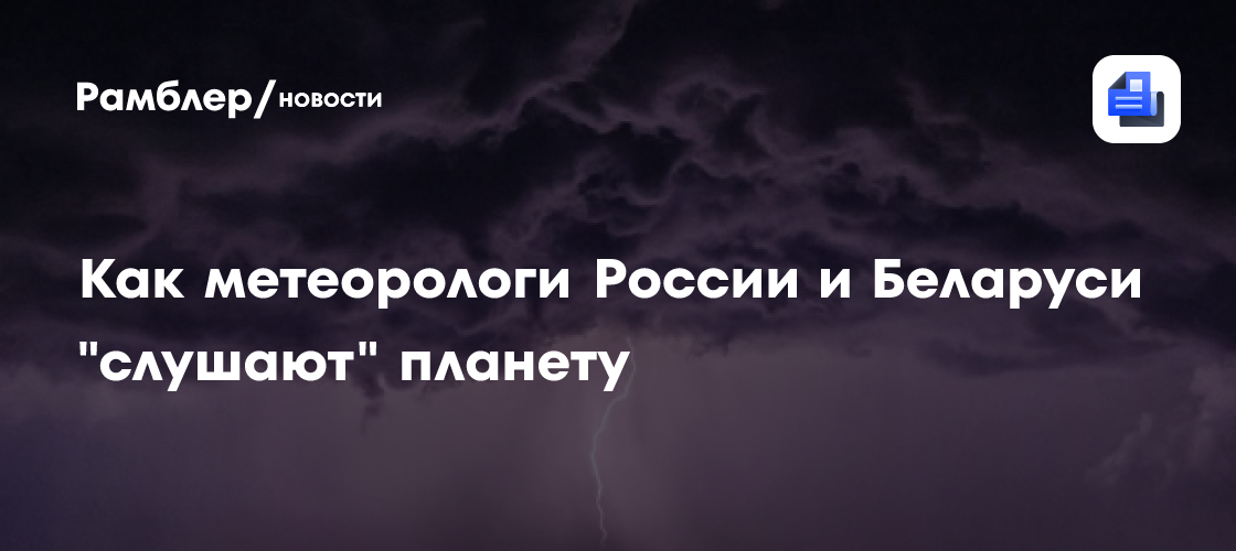 Как метеорологи России и Беларуси "слушают" планету