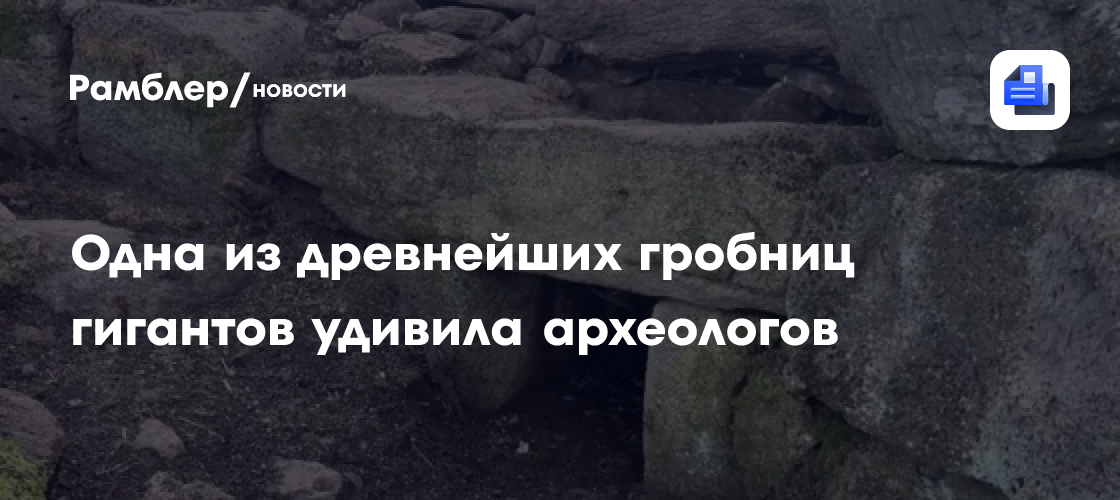 Одна из древнейших гробниц гигантов удивила археологов неизвестной конструкцией