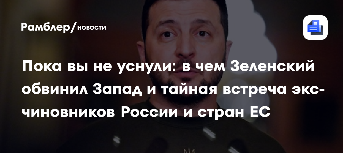 Пока вы не уснули: обвинения Зеленского в адрес Запада и тайная встреча экс-чиновников России и стран ЕС