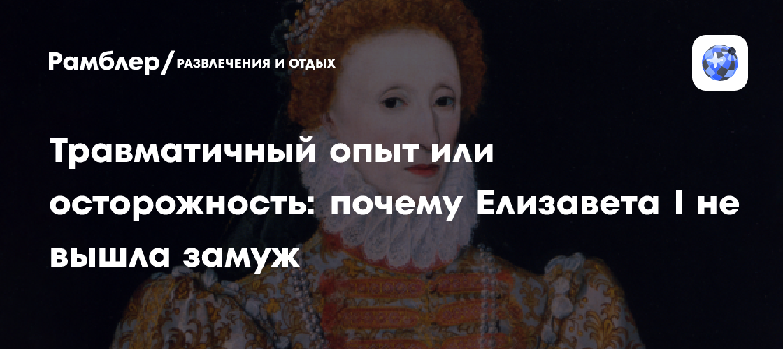Травматичный опыт или осторожность: почему Елизавета I не вышла замуж