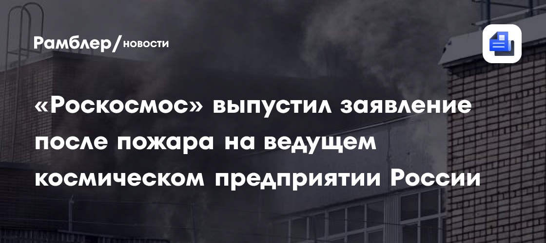 «Роскосмос» выпустил заявление после пожара на ведущем космическом предприятии России