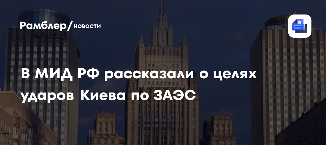 В МИД РФ рассказали о целях ударов Киева по ЗАЭС