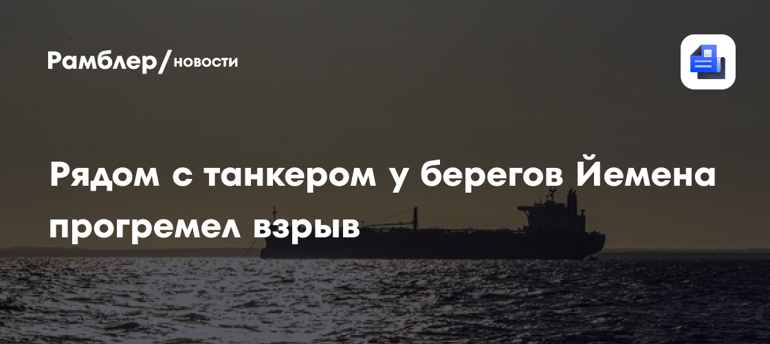 UKMTO: рядом с танкером у берегов Йемена прогремел взрыв