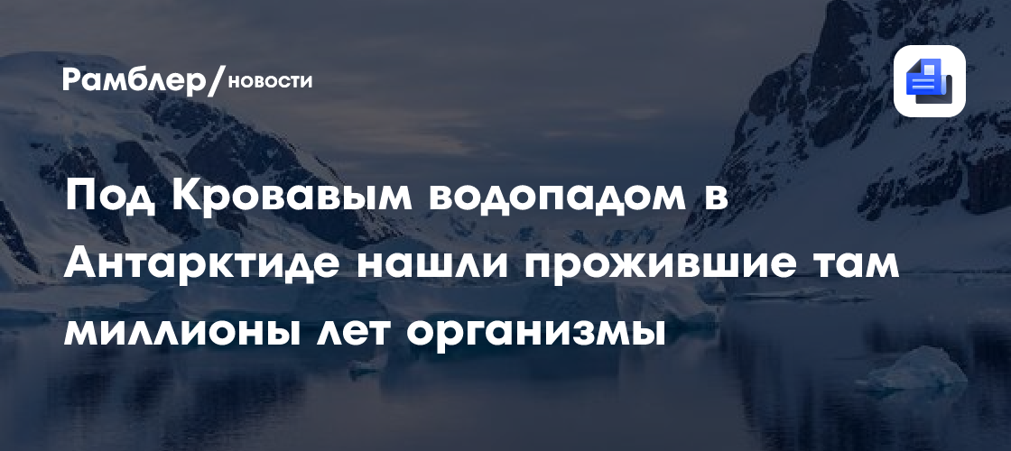 Под Кровавым водопадом в Антарктиде нашли прожившие там миллионы лет организмы