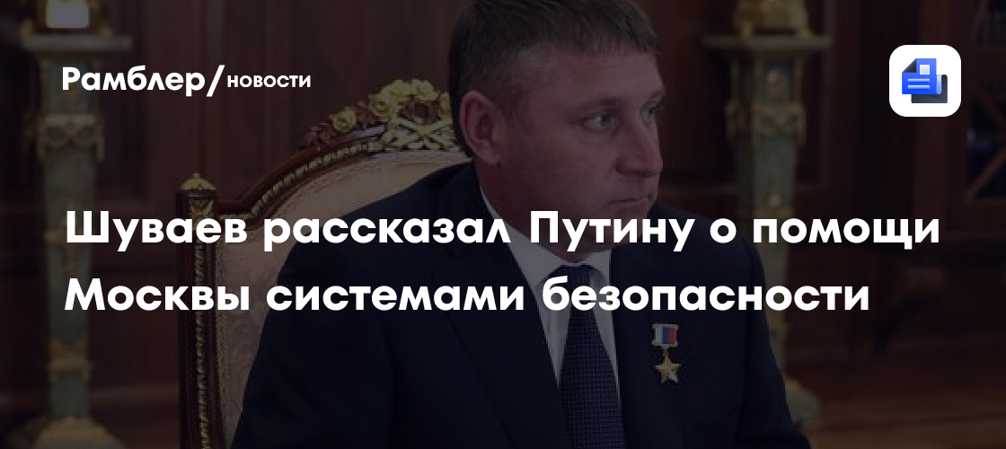 Шуваев рассказал Путину о помощи Москвы системами безопасности