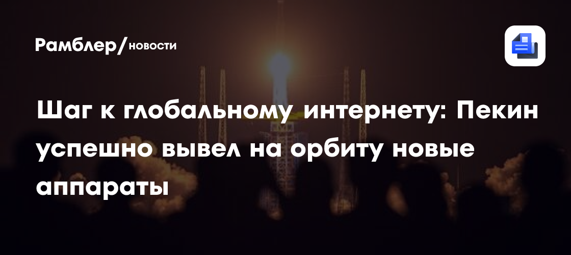 Шаг к глобальному интернету: Пекин успешно вывел на орбиту новые аппараты
