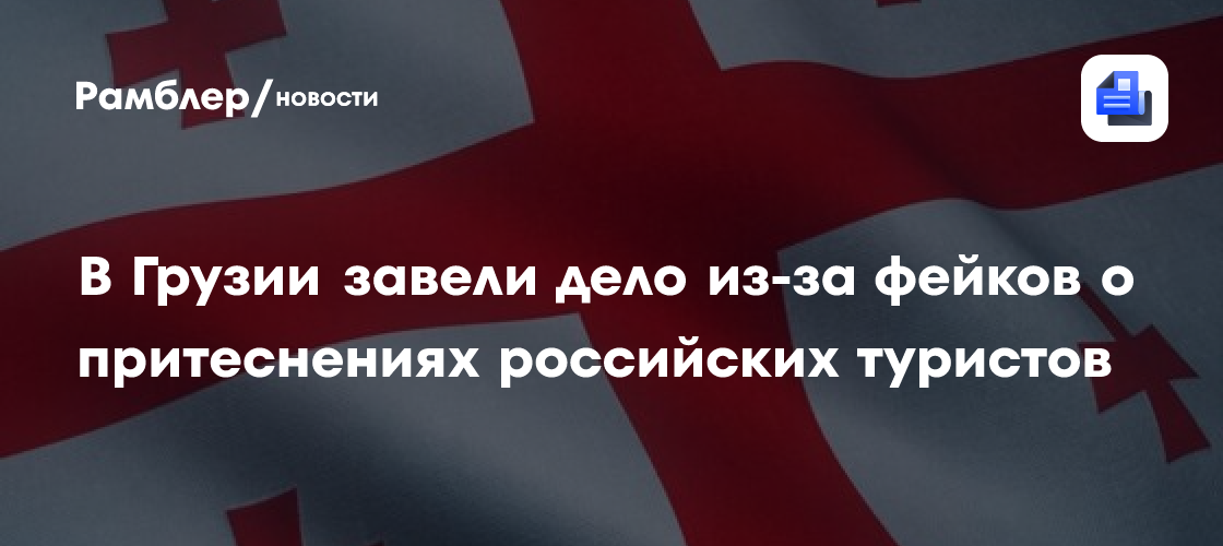 В Грузии завели дело из-за фейков о притеснениях российских туристов