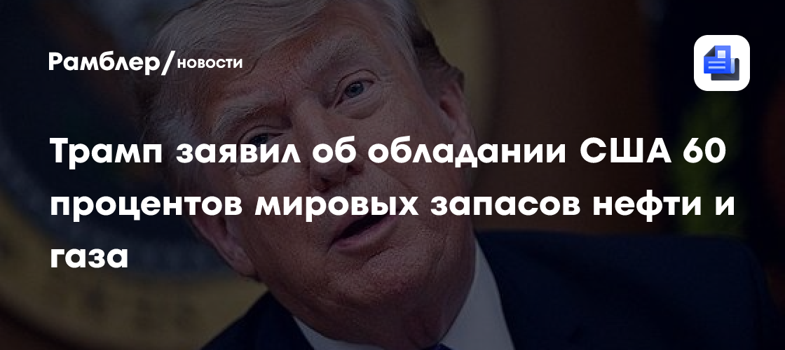 Трамп заявил об обладании США 60 процентов мировых запасов нефти и газа