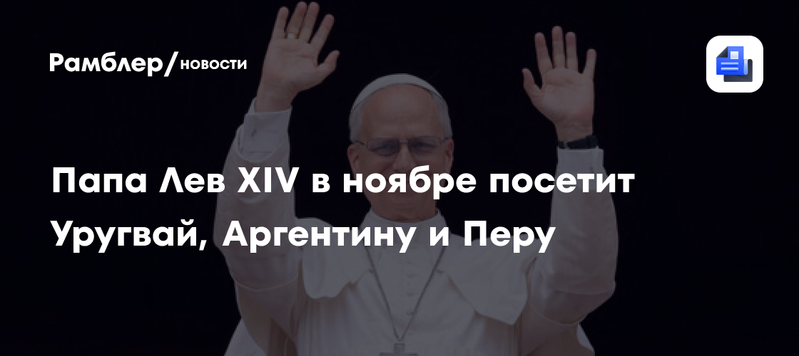 Папа Лев XIV в ноябре посетит Уругвай, Аргентину и Перу