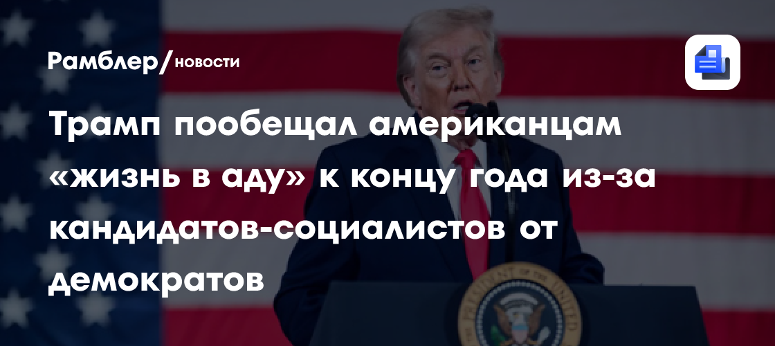 Трамп пообещал американцам «жизнь в аду» к концу года из-за кандидатов-социалистов от демократов