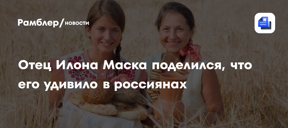 Отец Илона Маска поделился, что его удивило в россиянах