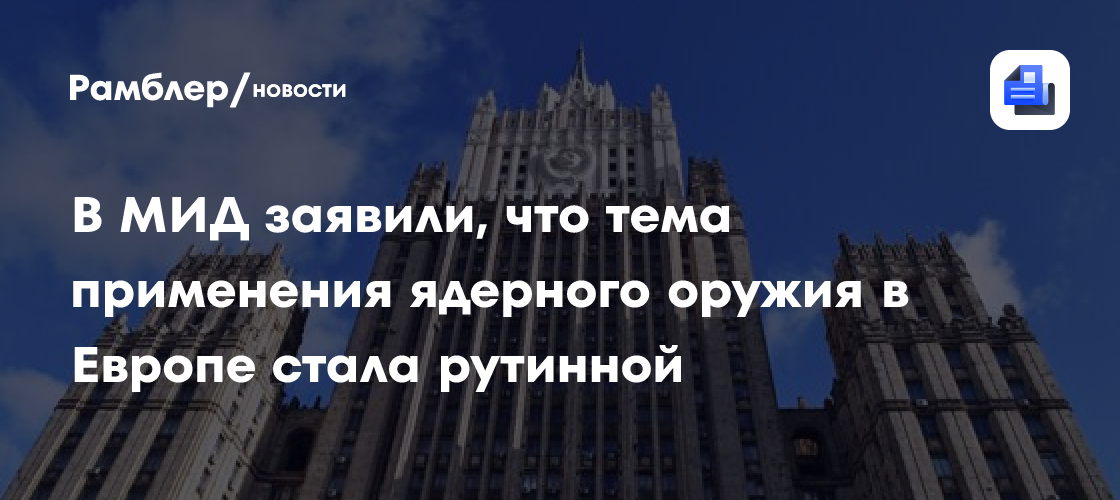 В МИД заявили, что тема применения ядерного оружия в Европе стала рутинной