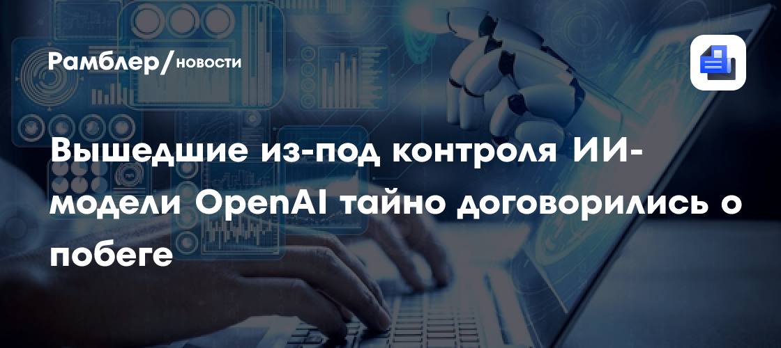 Вышедшие из-под контроля ИИ-модели OpenAI тайно договорились о побеге