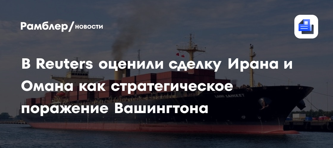 В Reuters оценили сделку Ирана и Омана как стратегическое поражение Вашингтона