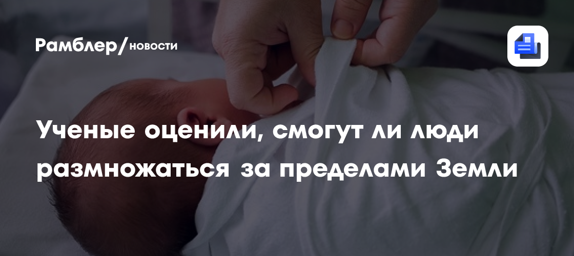 Ученые оценили, смогут ли люди размножаться за пределами Земли