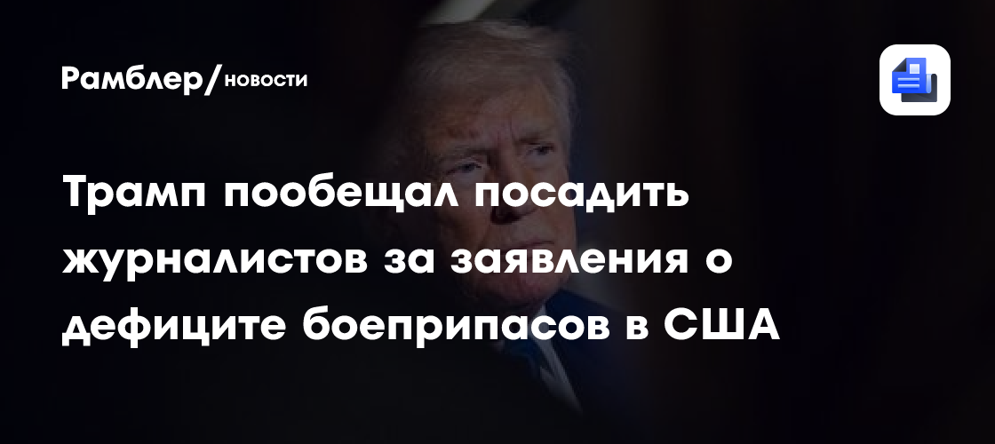 Трамп пообещал посадить журналистов за заявления о дефиците боеприпасов в США