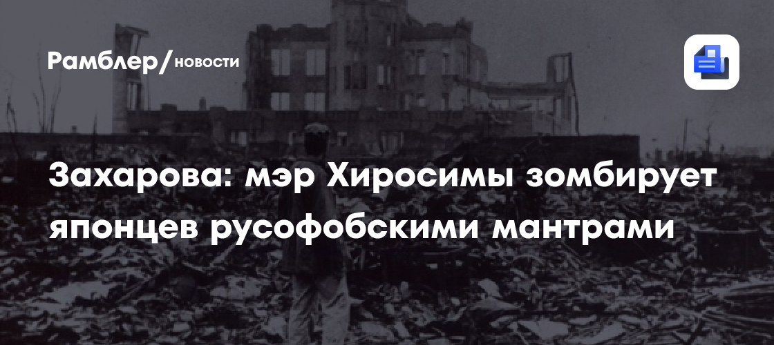 Захарова: мэр Хиросимы зомбирует японцев русофобскими мантрами
