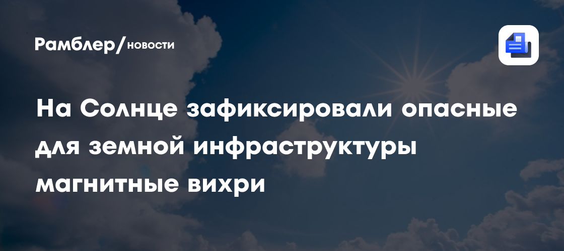 На Солнце зафиксировали опасные для земной инфраструктуры магнитные вихри