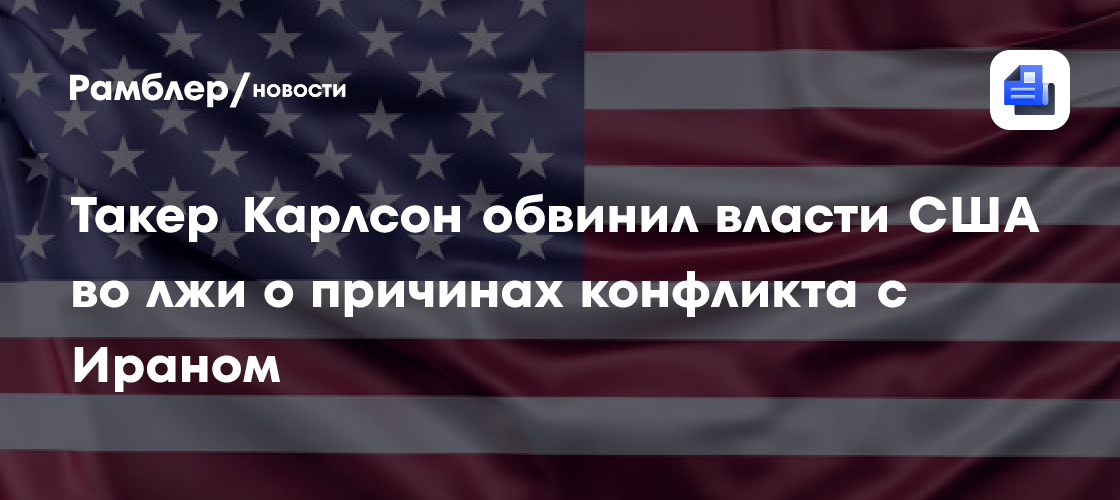 Такер Карлсон обвинил власти США во лжи о причинах конфликта с Ираном
