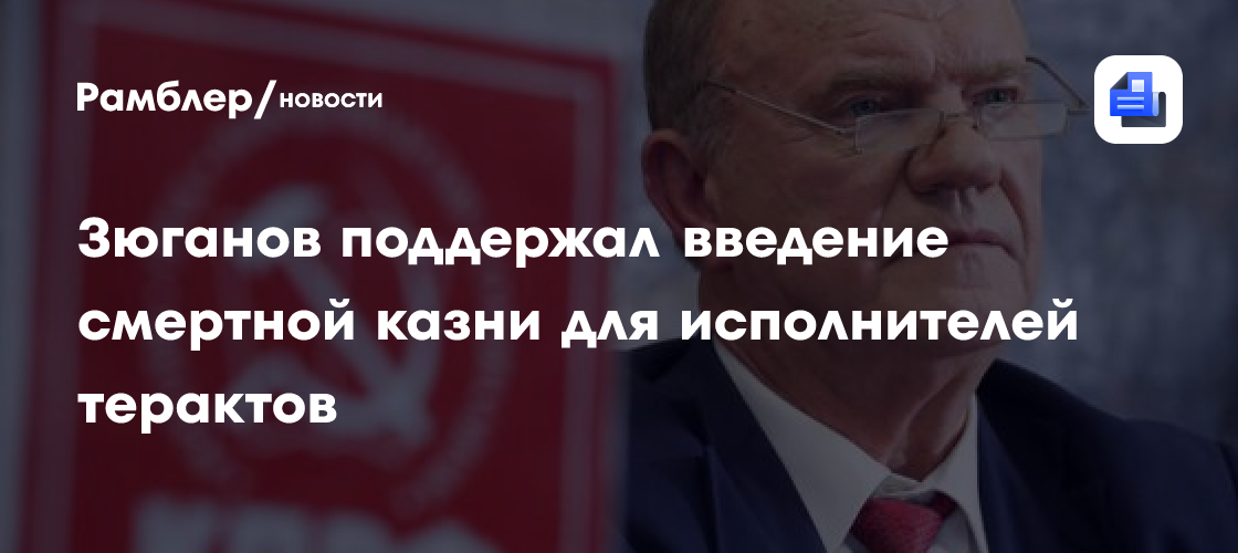 Зюганов поддержал введение смертной казни для исполнителей терактов