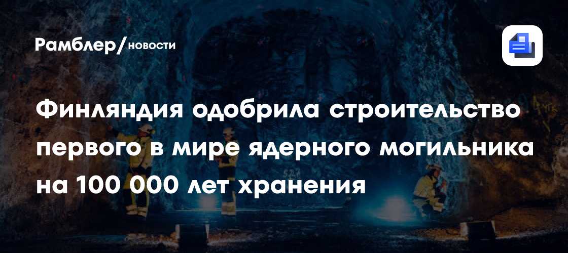 Финляндия одобрила строительство первого в мире ядерного могильника на 100 000 лет хранения
