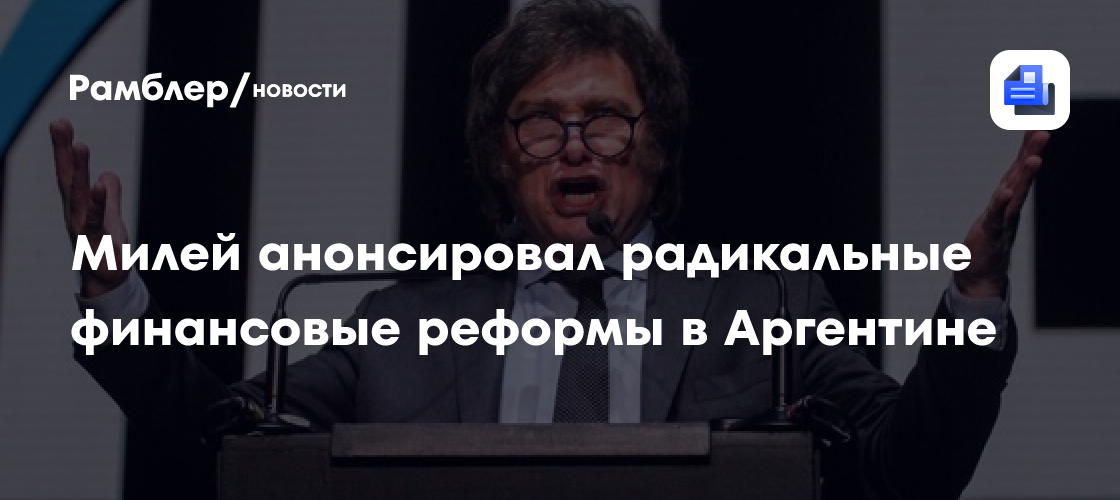 Милей анонсировал радикальные финансовые реформы в Аргентине