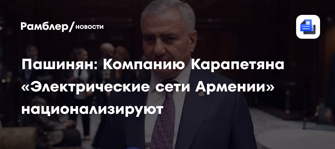 Пашинян: Компанию Карапетяна «Электрические сети Армении» национализируют