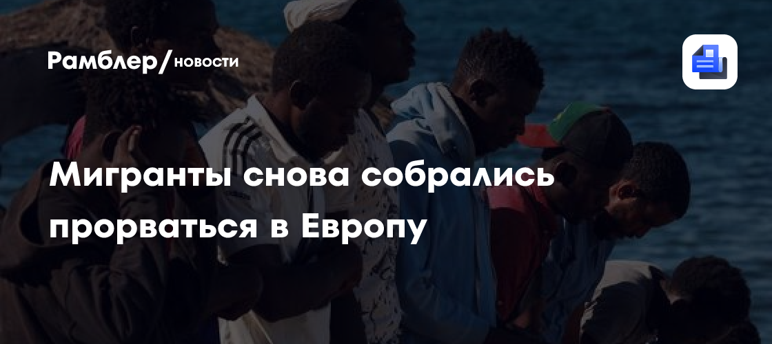 Мигранты снова собрались прорваться в Европу