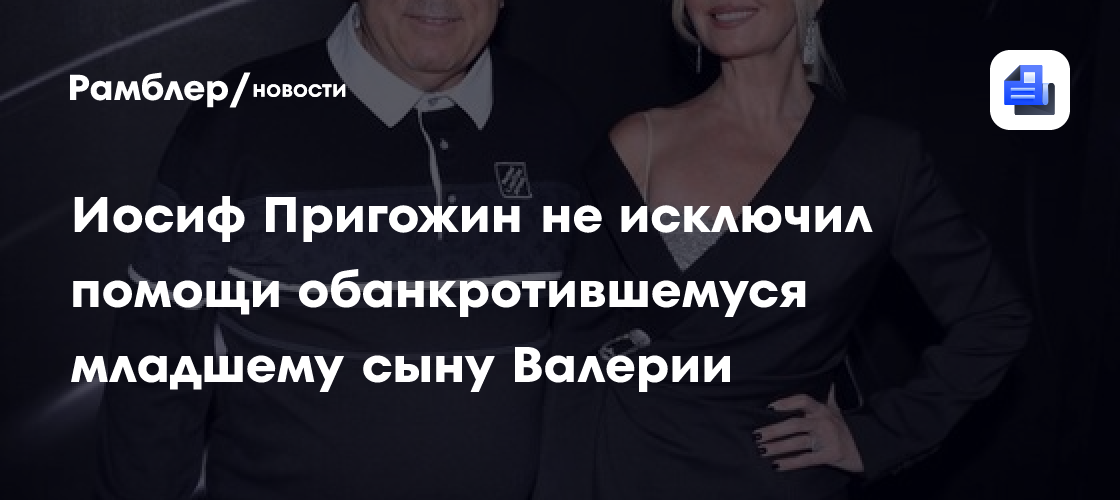 Иосиф Пригожин не исключил помощи обанкротившемуся младшему сыну Валерии