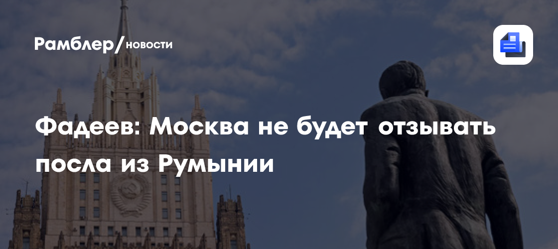 Фадеев: Москва не будет отзывать посла из Румынии