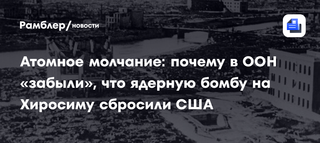 Атомное молчание: почему в ООН «забыли», что ядерную бомбу на Хиросиму сбросили США