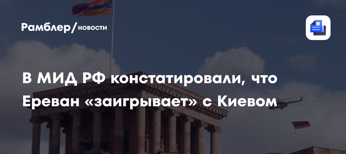 В МИД РФ констатировали, что Ереван «заигрывает» с Киевом