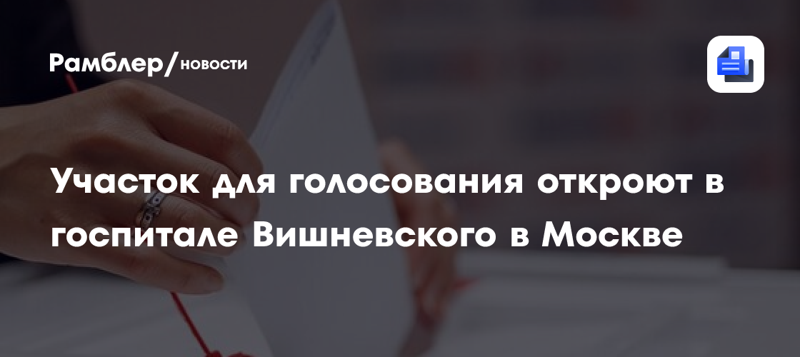 Участок для голосования откроют в госпитале Вишневского в Москве