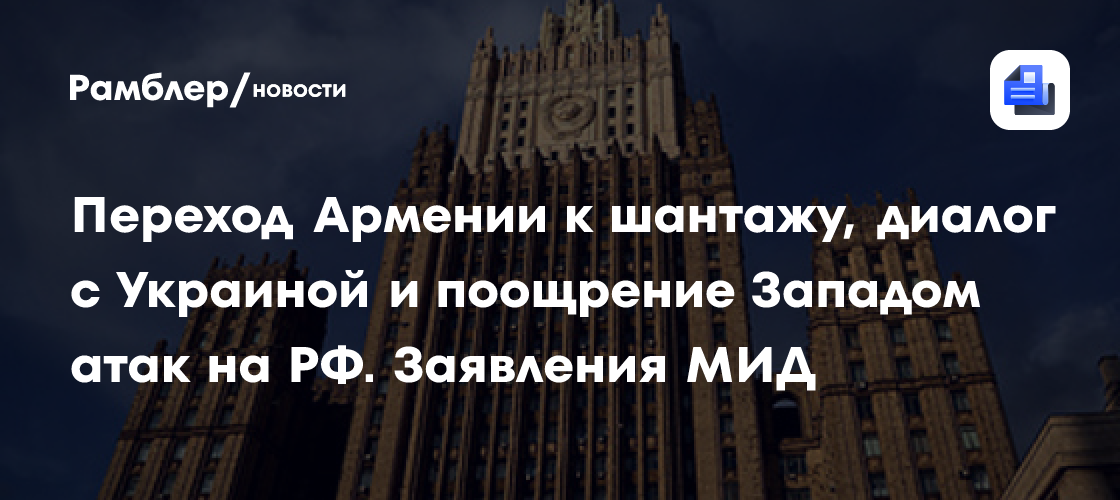 Переход Армении к шантажу, диалог с Украиной и поощрение Западом атак на РФ. Заявления МИД