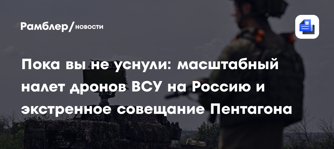 Пока вы не уснули: масштабный налет дронов ВСУ на Россию и экстренное совещание Пентагона