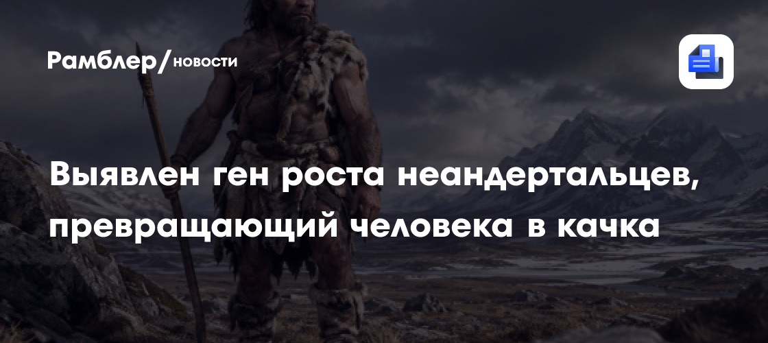 Выявлен ген роста неандертальцев, превращающий человека в качка
