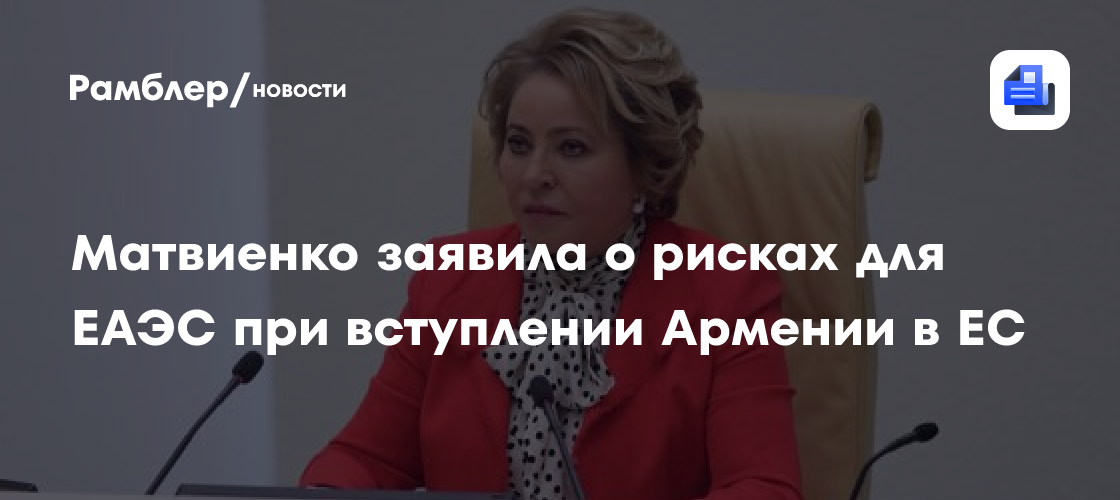 Матвиенко: вступление Армении в ЕС нарушит принципы сотрудничества в ЕАЭС