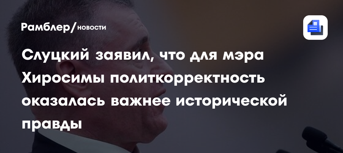 Слуцкий заявил, что для мэра Хиросимы политкорректность оказалась важнее исторической правды