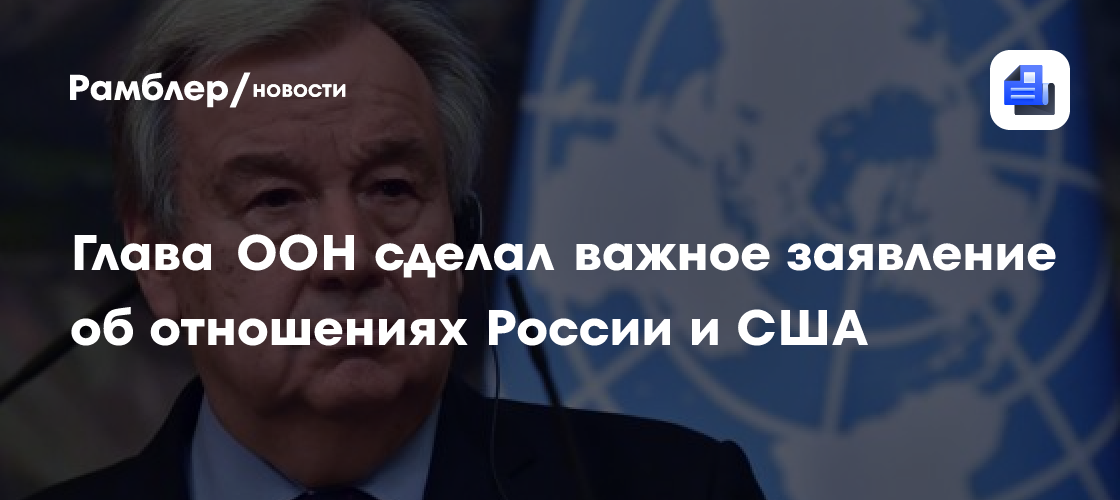 Глава ООН сделал важное заявление об отношениях России и США